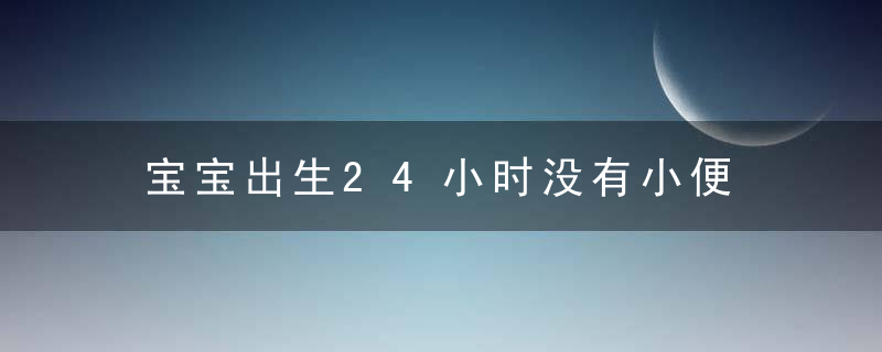 宝宝出生24小时没有小便 可能是先天性疾病，宝妈要重视！